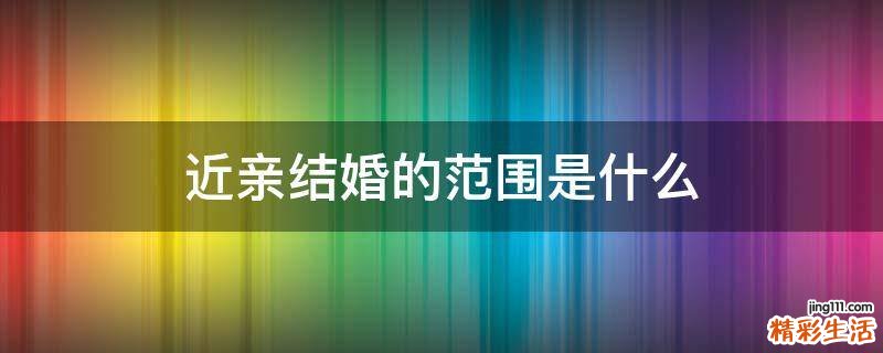 近亲结婚的范围是什么