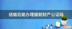 结婚后能办理婚前财产公证吗