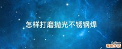 怎样打磨抛光不锈钢焊