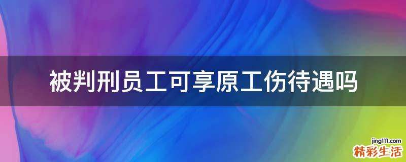 被判刑员工可享原工伤待遇吗