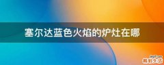 塞尔达蓝色火焰的炉灶在哪