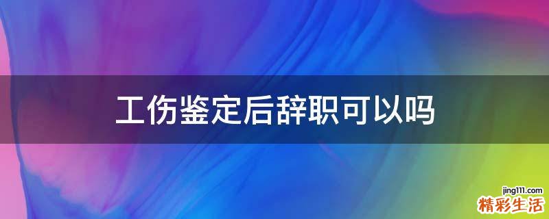 工伤鉴定后辞职可以吗