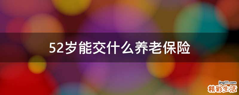 52岁能交什么养老保险