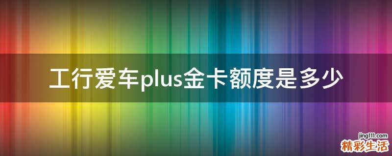 工行爱车plus金卡额度是多少