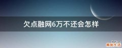 欠点融网6万不还会怎样