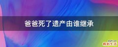 爸爸死了遗产由谁继承