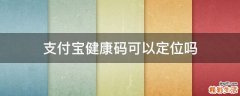 支付宝健康码可以定位吗