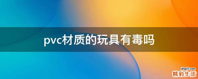 pvc材质的玩具有毒吗