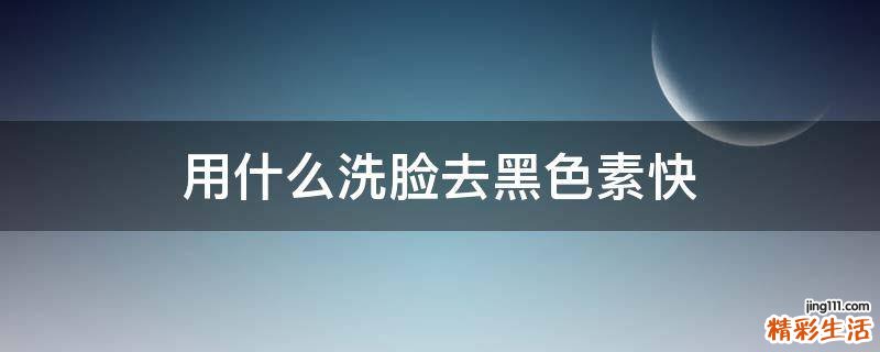 用什么洗脸去黑色素快