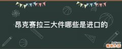 昂克赛拉三大件哪些是进口的
