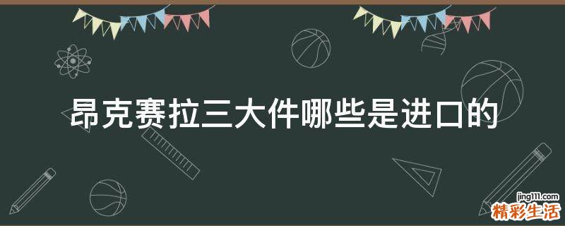 昂克赛拉三大件哪些是进口的