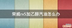 荣威rx5加乙醇汽油怎么办