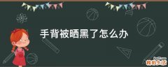 手背被晒黑了怎么办
