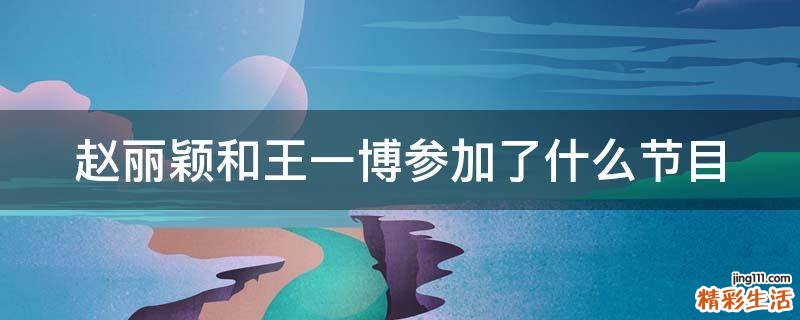 赵丽颖和王一博参加了什么节目