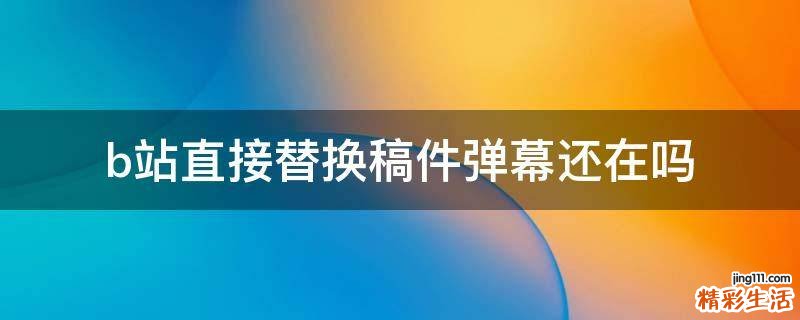 b站直接替换稿件弹幕还在吗
