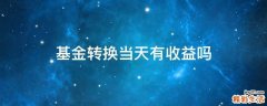 基金转换当天有收益吗