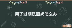 用了过期洗面奶怎么办