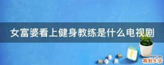 女富婆看上健身教练是什么电视剧