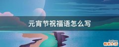 元宵节祝福语怎么写
