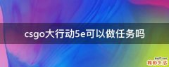 csgo大行动5e可以做任务吗