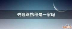 去哪跟携程是一家吗