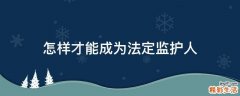 怎样才能成为法定监护人