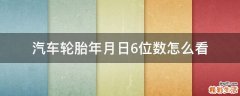 汽车轮胎年月日6位数怎么看