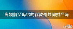 离婚前父母给的存款是共同财产吗