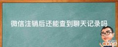 微信注销后还能查到聊天记录吗