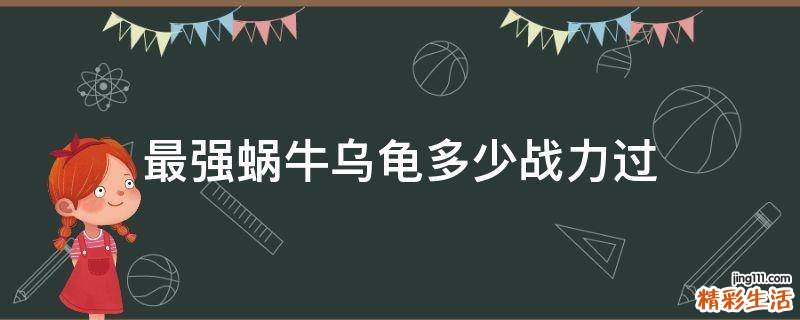 最强蜗牛乌龟多少战力过