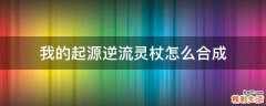 我的起源逆流灵杖怎么合成
