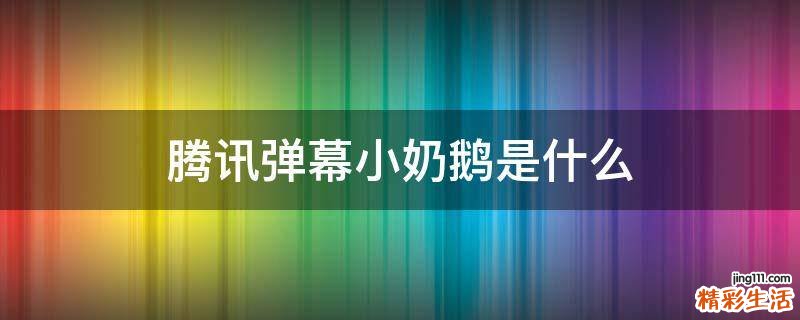 腾讯弹幕小奶鹅是什么