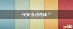 长安逸动是哪产