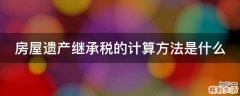 房屋遗产继承税的计算方法是什么