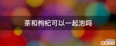 茶和枸杞可以一起泡吗