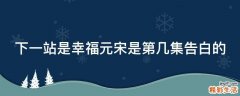 下一站是幸福元宋是第几集告白的