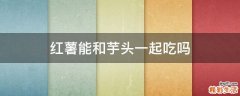 红薯能和芋头一起吃吗