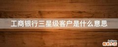 工商银行三星级客户是什么意思