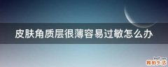 皮肤角质层很薄容易过敏怎么办