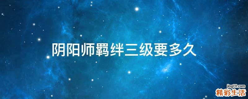 阴阳师羁绊三级要多久