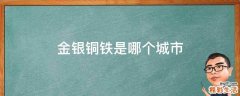 金银铜铁是哪个城市