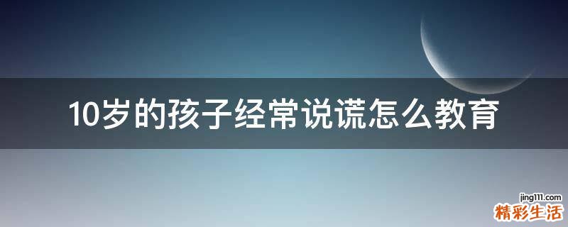 10岁的孩子经常说谎怎么教育