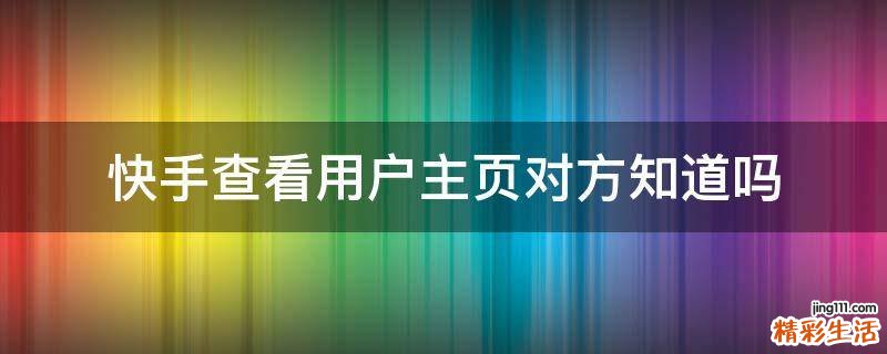 快手查看用户主页对方知道吗