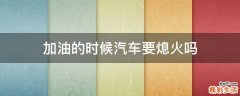 加油的时候汽车要熄火吗