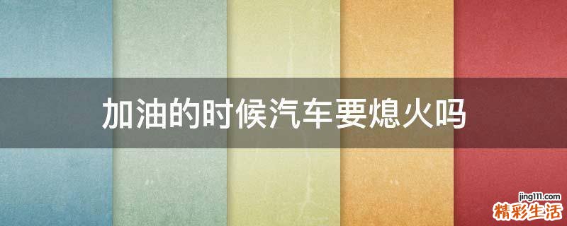 加油的时候汽车要熄火吗