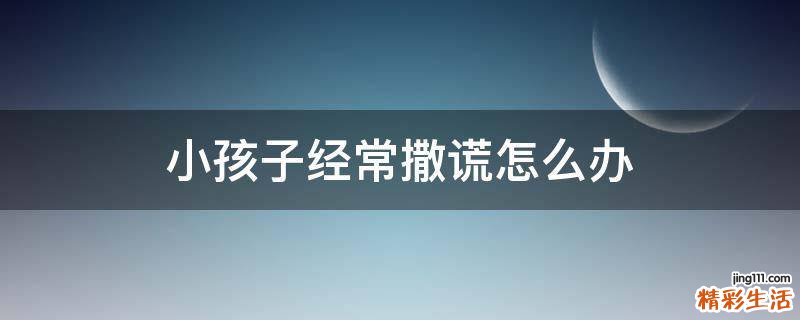 小孩子经常撒谎怎么办
