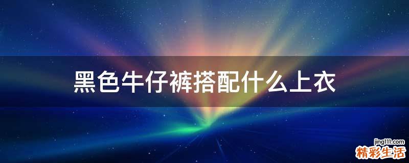 黑色牛仔裤搭配什么上衣