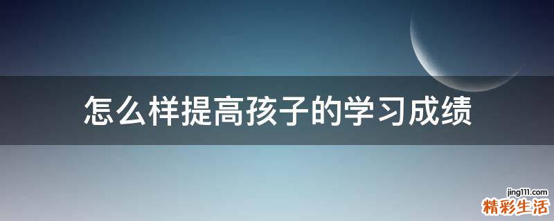 怎么样提高孩子的学习成绩