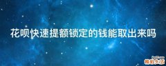 花呗快速提额锁定的钱能取出来吗