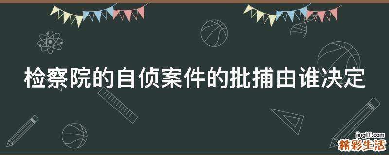 检察院的自侦案件的批捕由谁决定